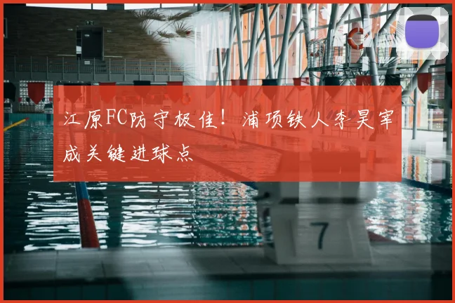 江原FC防守极佳！浦项铁人李昊宰成关键进球点