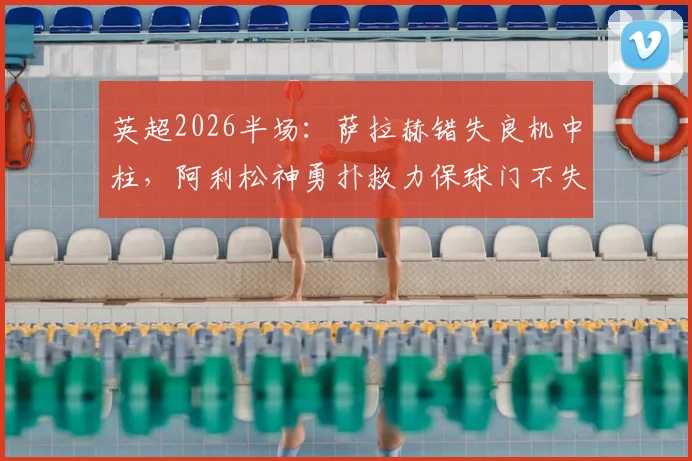 英超2026半场：萨拉赫错失良机中柱，阿利松神勇扑救力保球门不失，利物浦与布伦特福德0-0闷平