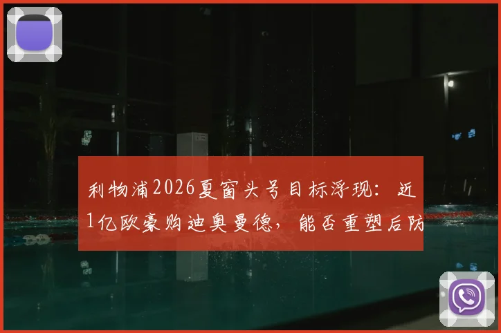 利物浦2026夏窗头号目标浮现：近1亿欧豪购迪奥曼德，能否重塑后防格局？