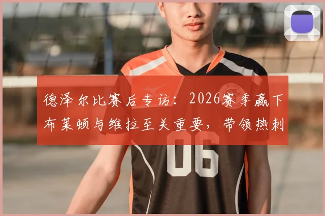 德泽尔比赛后专访：2026赛季赢下布莱顿与维拉至关重要，带领热刺成功保级是教练生涯最美一天