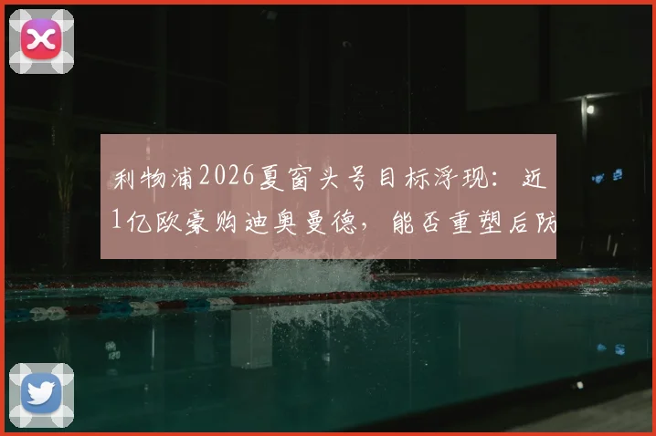 利物浦2026夏窗头号目标浮现：近1亿欧豪购迪奥曼德，能否重塑后防格局？