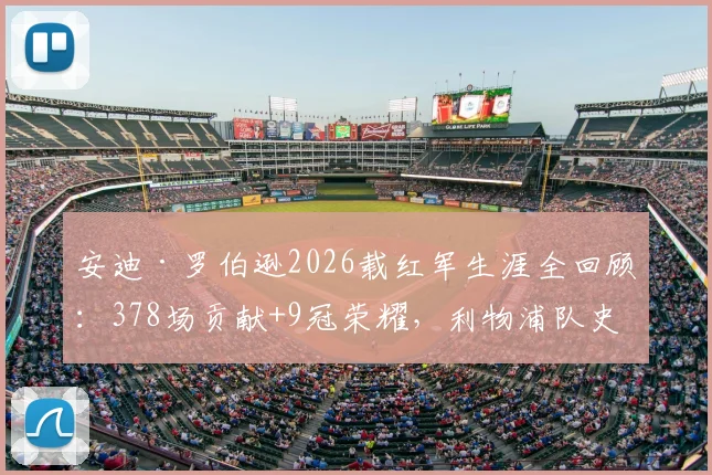 安迪·罗伯逊2026载红军生涯全回顾：378场贡献+9冠荣耀，利物浦队史伟大左后卫数据详解