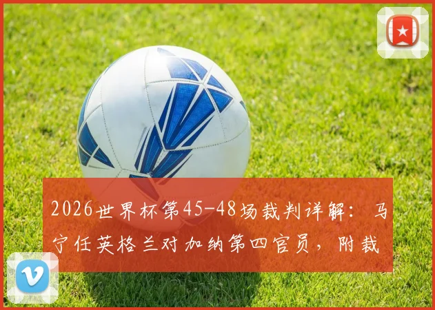 2026世界杯第45-48场裁判详解：马宁任英格兰对加纳第四官员，附裁判组名单与职责解析