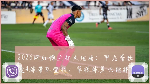 2026网红博主杯大结局：甲亢哥独造4球带队登顶，草根球员也能捧“大力神杯”？