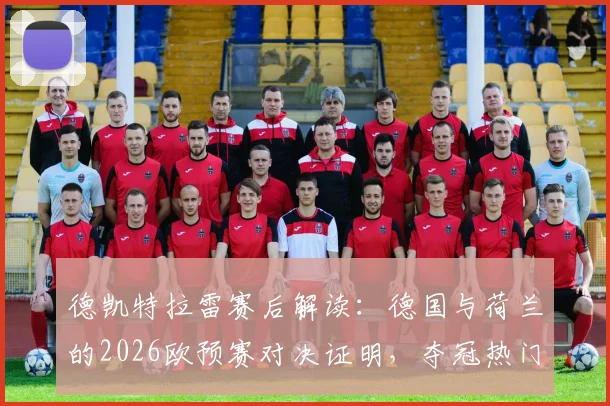 德凯特拉雷赛后解读：德国与荷兰的2026欧预赛对决证明，夺冠热门标签并非胜负关键，实战分析