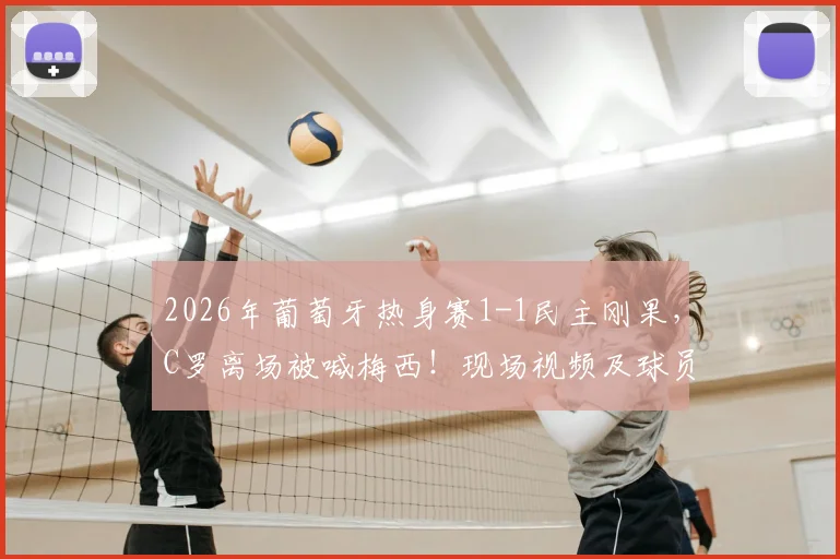 2026年葡萄牙热身赛1-1民主刚果，C罗离场被喊梅西！现场视频及球员反应深度回顾