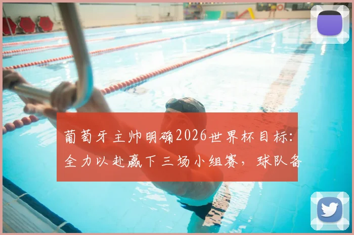 葡萄牙主帅明确2026世界杯目标：全力以赴赢下三场小组赛，球队备战已全面就绪