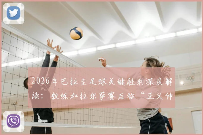 2026年巴拉圭足球关键胜利深度解读:教练加拉尔萨赛后称“正义伸张,人民配得上胜利”的背后故事与体育精神探讨