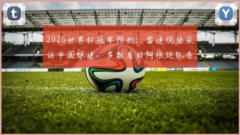 2026世界杯冠军预测：雷速现场采访中国球迷，多数看好阿根廷队夺冠前景分析