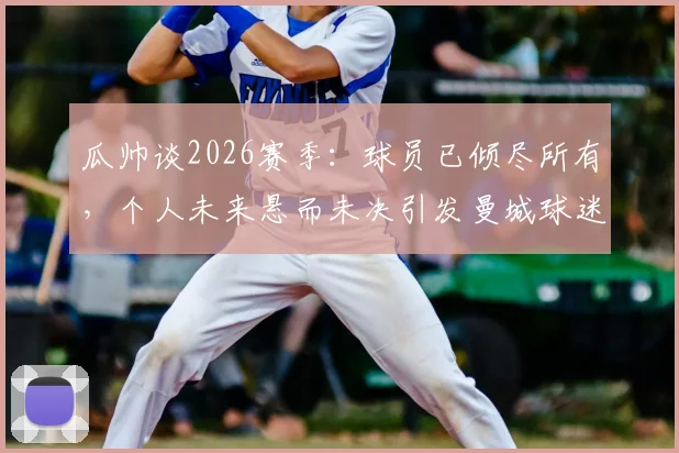 瓜帅谈2026赛季:球员已倾尽所有,个人未来悬而未决引发曼城球迷热议