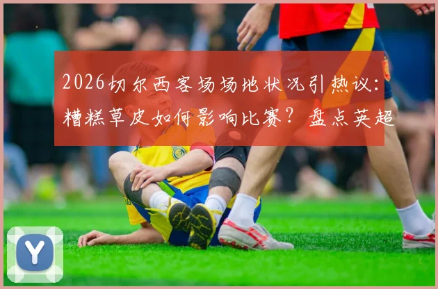 2026切尔西客场场地状况引热议:糟糕草皮如何影响比赛?盘点英超那些“菜地”球场