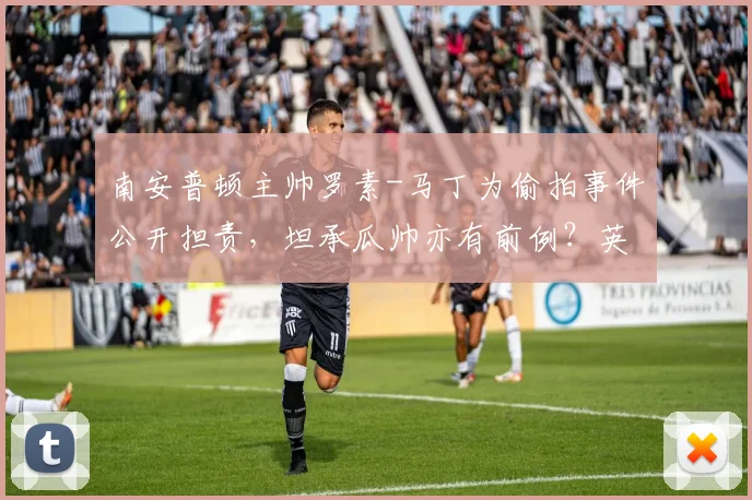 南安普顿主帅罗素-马丁为偷拍事件公开担责，坦承瓜帅亦有前例？英超更衣室隐私边界引热议