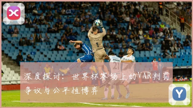 深度探讨:世界杯赛场上的VAR判罚争议与公平性博弈
