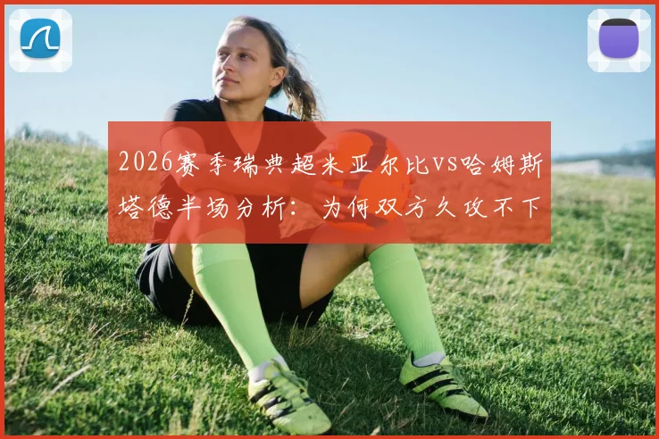 2026赛季瑞典超米亚尔比vs哈姆斯塔德半场分析:为何双方久攻不下,战术博弈全解析