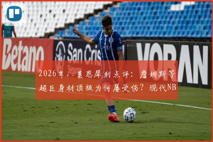 2026年，基恩犀利点评：詹姆斯等超巨身材顶级为何屡受伤？现代NBA训练体系的“韧性”缺失