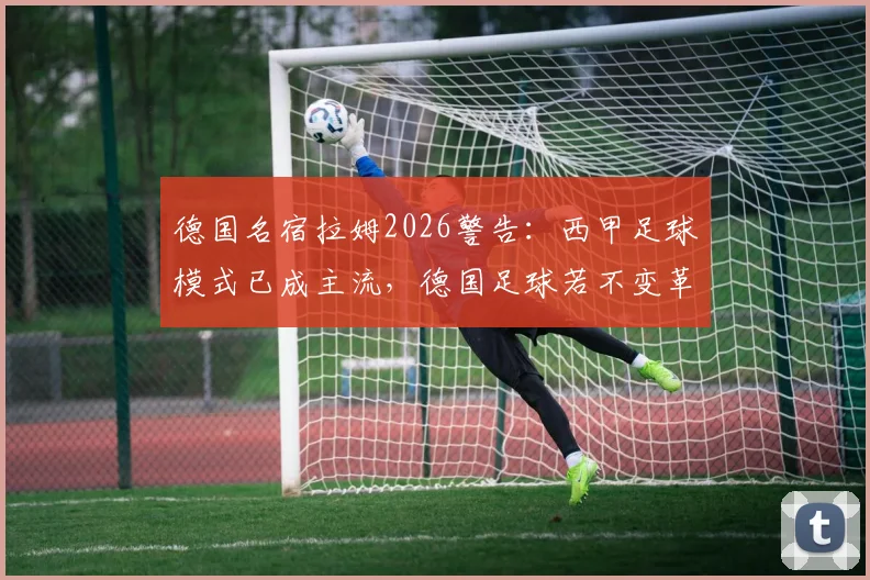 德国名宿拉姆2026警告:西甲足球模式已成主流,德国足球若不变革恐将步意大利后尘
