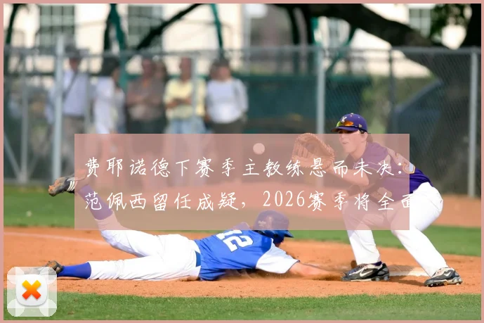 费耶诺德下赛季主教练悬而未决:范佩西留任成疑,2026赛季将全面转向进攻足球战术解析