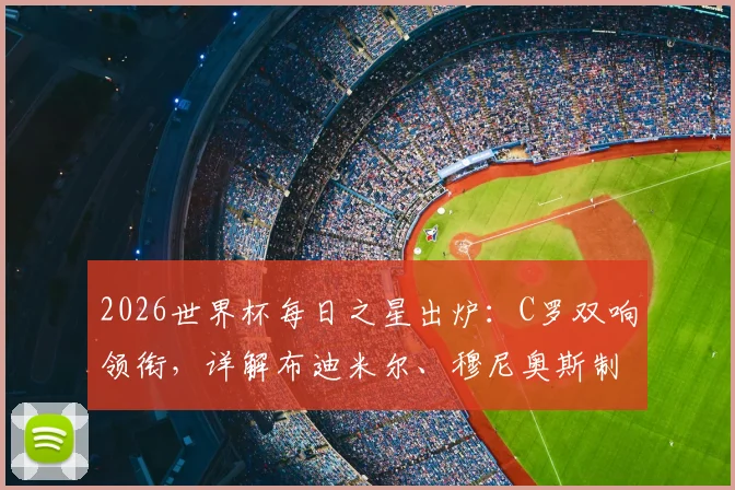 2026世界杯每日之星出炉:C罗双响领衔,详解布迪米尔、穆尼奥斯制胜进球视频与评选规则