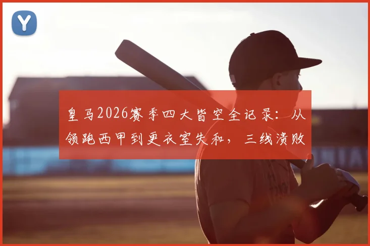皇马2026赛季四大皆空全记录：从领跑西甲到更衣室失和，三线溃败原因深度梳理