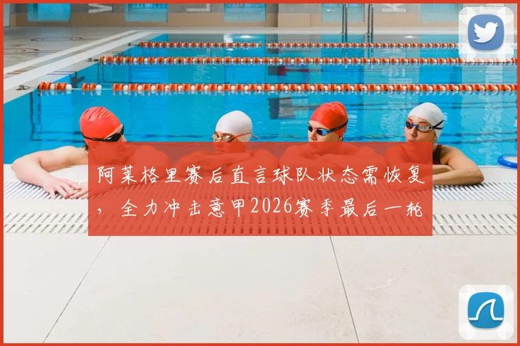 阿莱格里赛后直言球队状态需恢复，全力冲击意甲2026赛季最后一轮胜利