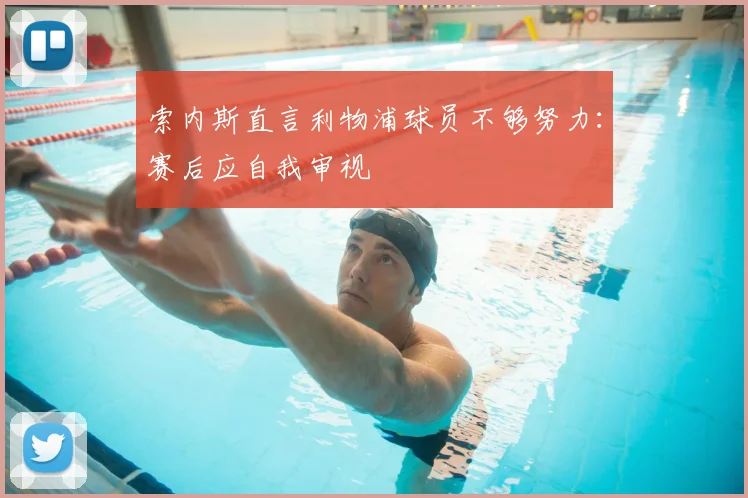 索内斯直言利物浦球员不够努力：赛后应自我审视