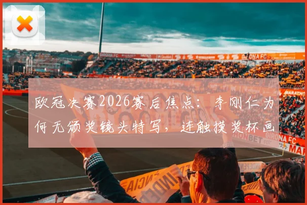 欧冠决赛2026赛后焦点：李刚仁为何无颁奖镜头特写，连触摸奖杯画面也被切掉？