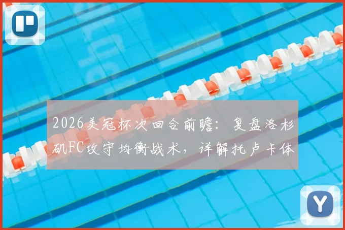 2026美冠杯次回合前瞻：复盘洛杉矶FC攻守均衡战术，详解托卢卡体能储备优势，附历史交锋与阵容预测