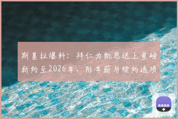 斯基拉爆料：拜仁为凯恩送上重磅新约至2026年，附年薪与续约选项详情解读