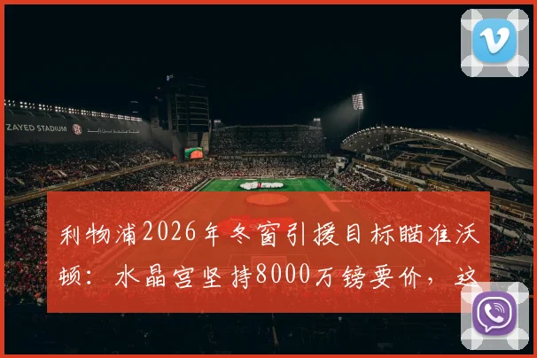 利物浦2026年冬窗引援目标瞄准沃顿：水晶宫坚持8000万镑要价，这笔转会究竟值不值？深度解析最新消息