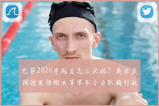 巴萨2026夺冠后怎么庆祝？奥尔莫佩德里领衔共享单车小分队骑行狂欢，盘点巴萨历年独特庆祝方式