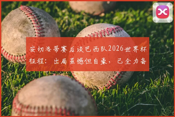 安切洛蒂赛后谈巴西队2026世界杯征程：出局虽憾但自豪，已全力备战下一轮淘汰赛
