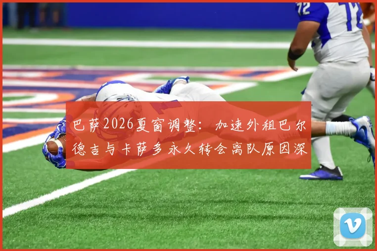 巴萨2026夏窗调整：加速外租巴尔德吉与卡萨多永久转会离队原因深度剖析，青训策略转向引关注