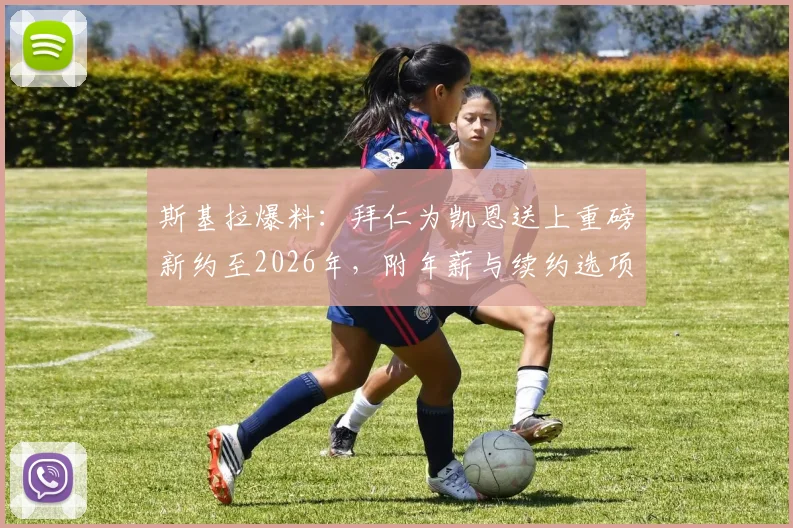 斯基拉爆料:拜仁为凯恩送上重磅新约至2026年,附年薪与续约选项详情解读