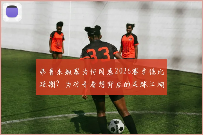 弗鲁米嫩塞为何同意2026赛季德比延期？为对手着想背后的足球江湖人情